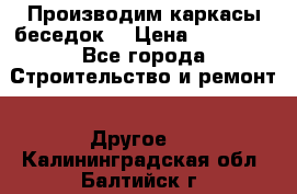 Производим каркасы беседок. › Цена ­ 22 000 - Все города Строительство и ремонт » Другое   . Калининградская обл.,Балтийск г.